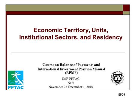 Economic Territory, Units, Institutional Sectors, and Residency Course on Balance of Payments and International Investment Position Manual (BPM6) IMF-PFTAC.