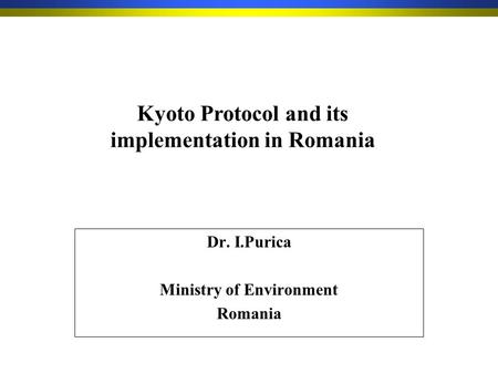Dr. I.Purica Ministry of Environment Romania Kyoto Protocol and its implementation in Romania.