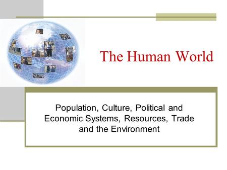 The Human World Population, Culture, Political and Economic Systems, Resources, Trade and the Environment.