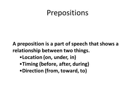 Prepositions A preposition is a part of speech that shows a relationship between two things. Location (on, under, in) Timing (before, after, during) Direction.