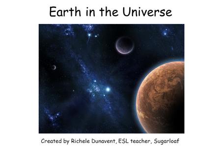 Earth in the Universe Created by Richele Dunavent, ESL teacher, Sugarloaf.