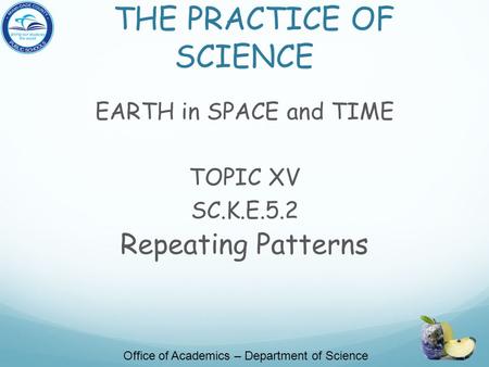 THE PRACTICE OF SCIENCE EARTH in SPACE and TIME TOPIC XV SC.K.E.5.2 Repeating Patterns Office of Academics – Department of Science.