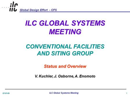 Global Design Effort - CFS 07-01-09 ILC Global Systems Meeting 1 ILC GLOBAL SYSTEMS MEETING CONVENTIONAL FACILITIES AND SITING GROUP Status and Overview.