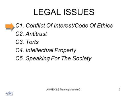 ASME C&S Training Module C10 LEGAL ISSUES C1. Conflict Of Interest/Code Of Ethics C2. Antitrust C3. Torts C4. Intellectual Property C5. Speaking For The.