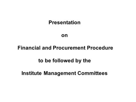 Presentation on Financial and Procurement Procedure to be followed by the Institute Management Committees.