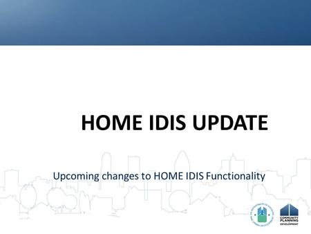 HOME IDIS UPDATE Upcoming changes to HOME IDIS Functionality.