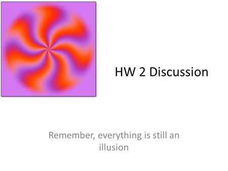 HW 2 Discussion Remember, everything is still an illusion.