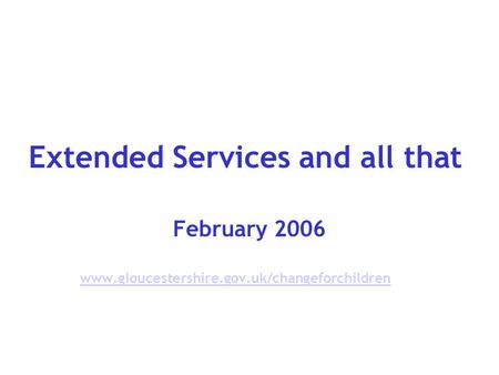 Extended Services and all that February 2006 www.gloucestershire.gov.uk/changeforchildren.