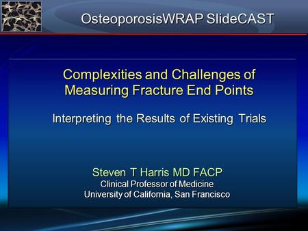 OsteoporosisWRAP SlideCAST Complexities and Challenges of Measuring Fracture End Points Interpreting the Results of Existing Trials Steven T Harris MD.