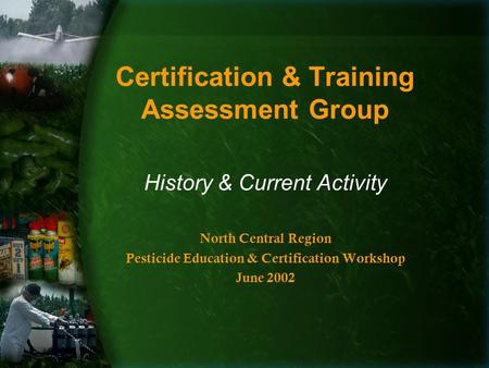 Certification & Training Assessment Group History & Current Activity North Central Region Pesticide Education & Certification Workshop June 2002.