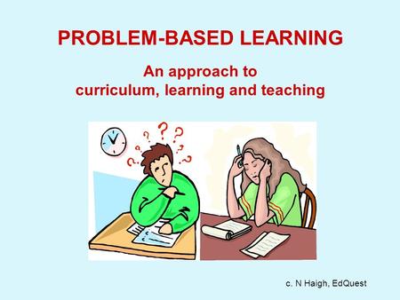 PROBLEM-BASED LEARNING An approach to curriculum, learning and teaching c. N Haigh, EdQuest.
