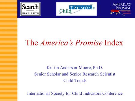 1 The America’s Promise Index Kristin Anderson Moore, Ph.D. Senior Scholar and Senior Research Scientist Child Trends International Society for Child Indicators.