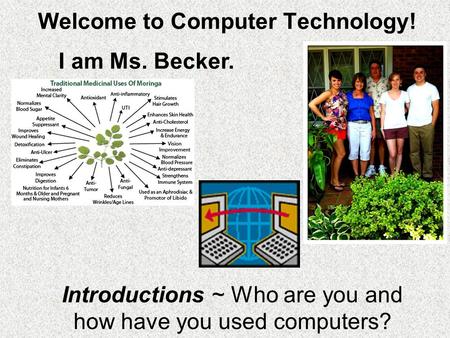 Welcome to Computer Technology! Introductions ~ Who are you and how have you used computers? I am Ms. Becker.