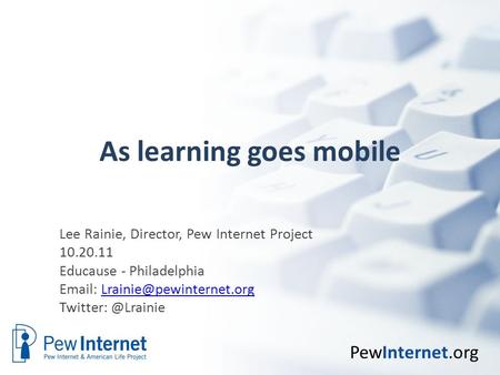 PewInternet.org As learning goes mobile Lee Rainie, Director, Pew Internet Project 10.20.11 Educause - Philadelphia