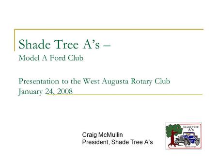 Shade Tree A’s – Model A Ford Club Presentation to the West Augusta Rotary Club January 24, 2008 Craig McMullin President, Shade Tree A’s.