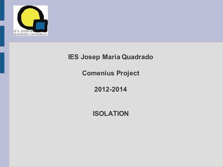 IES Josep Maria Quadrado Comenius Project 2012-2014 ISOLATION.