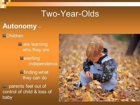Two-Year-Olds Autonomy – Children are learning who they are exerting independence finding what they can do parents feel out of control of child & loss.