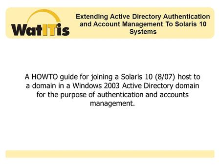 Extending Active Directory Authentication and Account Management To Solaris 10 Systems A HOWTO guide for joining a Solaris 10 (8/07) host to a domain in.