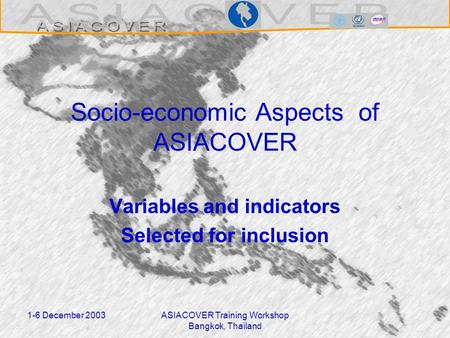 1-6 December 2003ASIACOVER Training Workshop Bangkok, Thailand Socio-economic Aspects of ASIACOVER Variables and indicators Selected for inclusion.