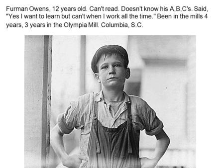 Furman Owens, 12 years old. Can't read. Doesn't know his A,B,C's. Said, Yes I want to learn but can't when I work all the time. Been in the mills 4 years,