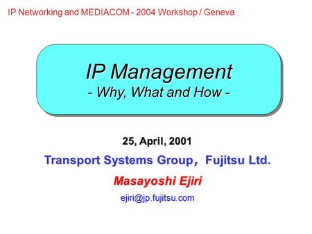 IP Management - Why, What and How - 25, April, 2001 Transport Systems Group ， Fujitsu Ltd. Masayoshi Ejiri IP Networking and MEDIACOM.