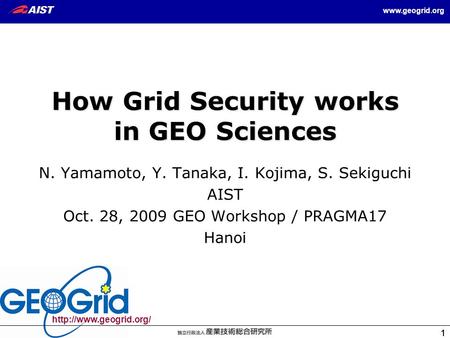 1 1  1 How Grid Security works in GEO Sciences N. Yamamoto, Y. Tanaka, I. Kojima, S. Sekiguchi AIST Oct. 28, 2009.