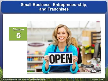 © 2013 South-Western, a part of Cengage Learning. All rights reserved. Chapter 2 | Slide 1 Small Business, Entrepreneurship, and Franchises Chapter5.