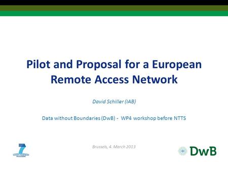 Pilot and Proposal for a European Remote Access Network David Schiller (IAB) Data without Boundaries (DwB) - WP4 workshop before NTTS Brussels, 4. March.