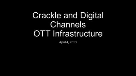 Crackle and Digital Channels OTT Infrastructure April 4, 2013.