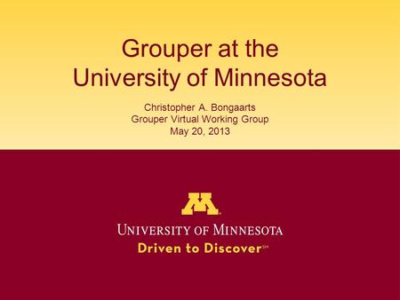Grouper at the University of Minnesota Christopher A. Bongaarts Grouper Virtual Working Group May 20, 2013.