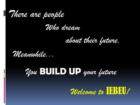 There are people Who dream about their future. Meanwhile... You BUILD UP your future Welcome to IEBEU !