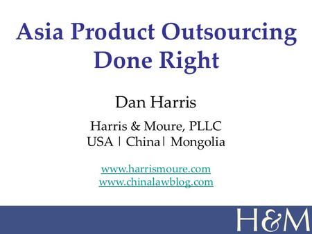 Dan Harris Harris & Moure, PLLC USA | China| Mongolia www.harrismoure.com www.chinalawblog.com Asia Product Outsourcing Done Right.