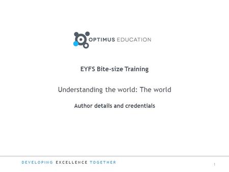 Understanding the world: The world Author details and credentials EYFS Bite-size Training DEVELOPING EXCELLENCE TOGETHER 1.