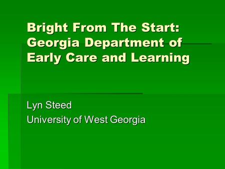 Bright From The Start: Georgia Department of Early Care and Learning Lyn Steed University of West Georgia.