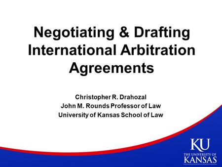 Negotiating & Drafting International Arbitration Agreements Christopher R. Drahozal John M. Rounds Professor of Law University of Kansas School of Law.