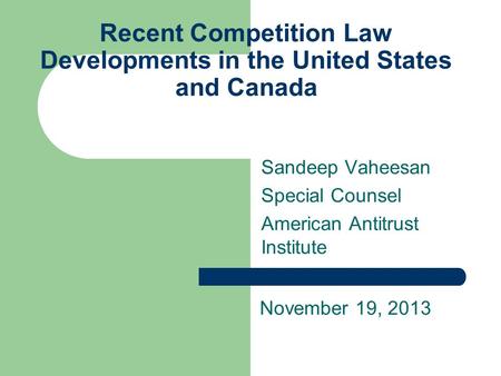 Recent Competition Law Developments in the United States and Canada Sandeep Vaheesan Special Counsel American Antitrust Institute November 19, 2013.