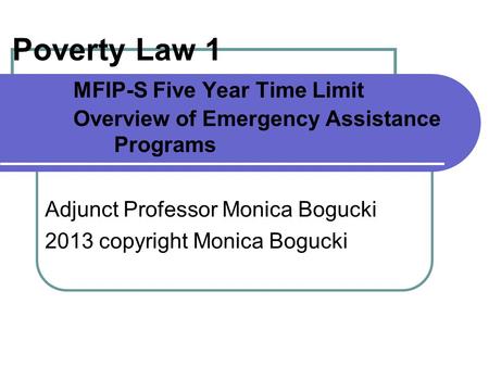 Poverty Law 1 MFIP-S Five Year Time Limit Overview of Emergency Assistance Programs Adjunct Professor Monica Bogucki 2013 copyright Monica Bogucki.
