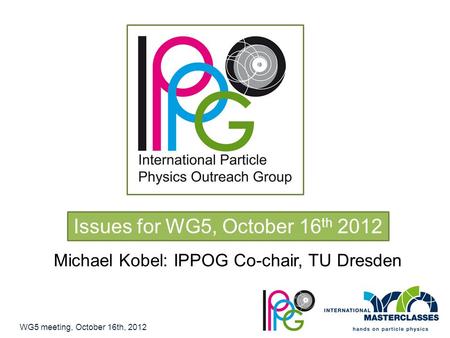 Issues for WG5, October 16 th 2012 Michael Kobel: IPPOG Co-chair, TU Dresden WG5 meeting, October 16th, 2012.