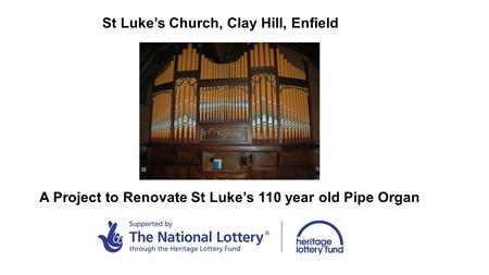 St Luke’s Church, Clay Hill, Enfield A Project to Renovate St Luke’s 110 year old Pipe Organ.