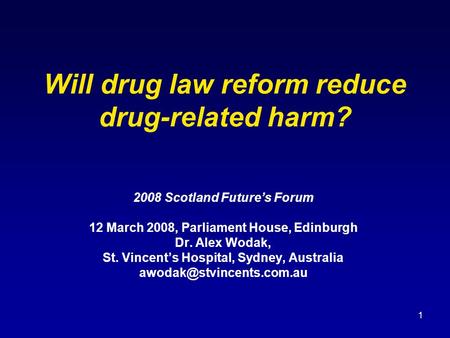 1 Will drug law reform reduce drug-related harm? 2008 Scotland Future’s Forum 12 March 2008, Parliament House, Edinburgh Dr. Alex Wodak, St. Vincent’s.