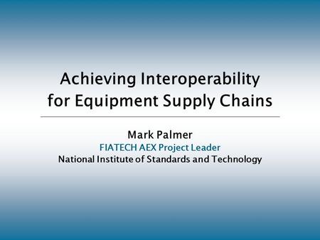 Achieving Interoperability for Equipment Supply Chains Mark Palmer FIATECH AEX Project Leader National Institute of Standards and Technology.