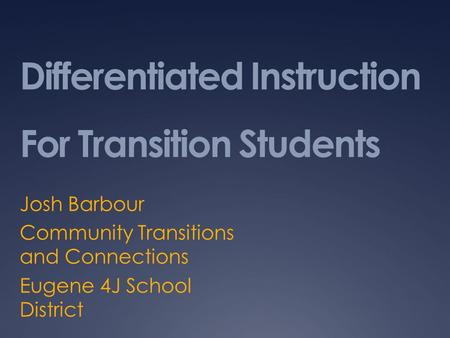 Differentiated Instruction For Transition Students Josh Barbour Community Transitions and Connections Eugene 4J School District.
