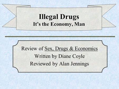 Illegal Drugs It’s the Economy, Man Review of Sex, Drugs & Economics Written by Diane Coyle Reviewed by Alan Jennings.