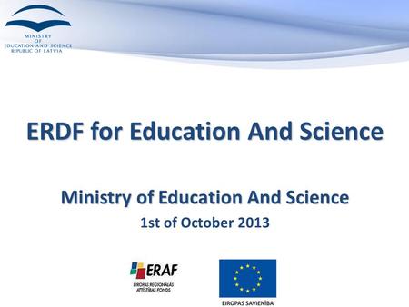 ERDF for Education And Science Ministry of Education And Science 1st of October 2013.