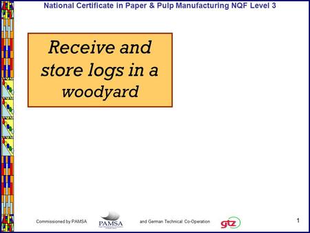 1 Commissioned by PAMSA and German Technical Co-Operation National Certificate in Paper & Pulp Manufacturing NQF Level 3 Receive and store logs in a woodyard.