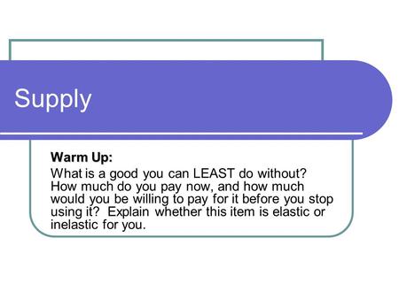 Supply Warm Up: What is a good you can LEAST do without? How much do you pay now, and how much would you be willing to pay for it before you stop using.