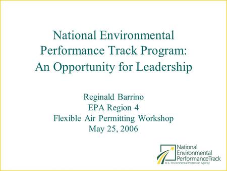 National Environmental Performance Track Program: An Opportunity for Leadership Reginald Barrino EPA Region 4 Flexible Air Permitting Workshop May 25,
