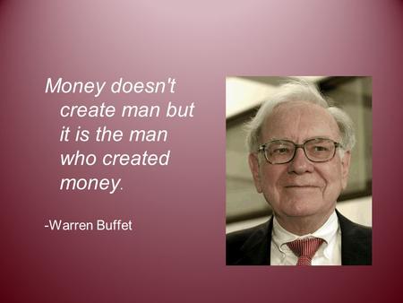 Money doesn't create man but it is the man who created money. -Warren Buffet.