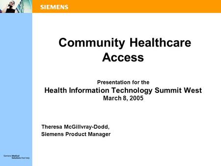 Community Healthcare Access Presentation for the Health Information Technology Summit West March 8, 2005 Theresa McGillvray-Dodd, Siemens Product Manager.