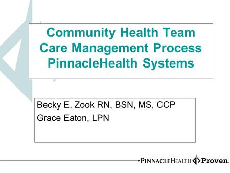 Community Health Team Care Management Process PinnacleHealth Systems Becky E. Zook RN, BSN, MS, CCP Grace Eaton, LPN.
